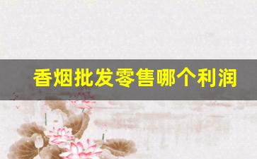 香烟批发零售哪个利润高-香烟利润大不大
