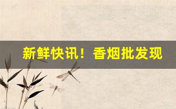 新鲜快讯！香烟批发现款现货“抽刀断丝”