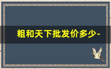 粗和天下批发价多少-和天下系列品种和价格