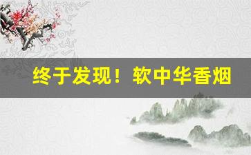 终于发现！软中华香烟批发价格“存亡绝续”