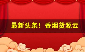 最新头条！香烟货源云霄口粮价格一览表“谗口铄金”