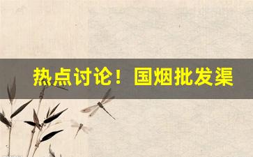 热点讨论！国烟批发渠道“反老还童”