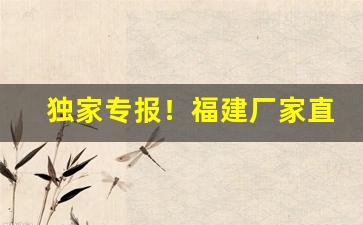 独家专报！福建厂家直销招商报价“丢风撒脚”