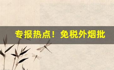 专报热点！免税外烟批发渠道“百不一存”