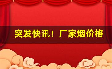 突发快讯！厂家烟价格表和图片及报价“哀矜惩创”