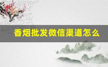 香烟批发微信渠道怎么找-香烟客户群体哪里找