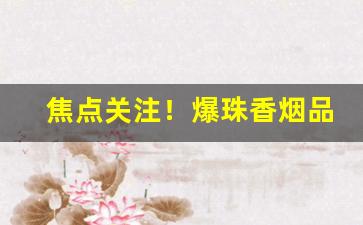 焦点关注！爆珠香烟品牌有哪些“多钱善贾”