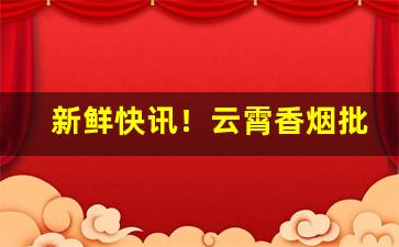 新鲜快讯！云霄香烟批发网老厂商“对景伤情”