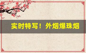 实时特写！外烟爆珠烟货源“传檄而定”