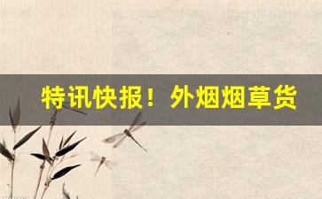 特讯快报！外烟烟草货到付款微商最新价格表“剥肤锥髓”