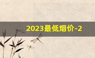 2023最低烟价-2023烟价格调整最新消息