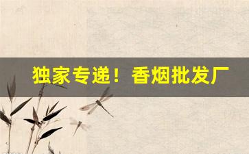 独家专递！香烟批发厂家货源直销的优势分享“春华秋实”