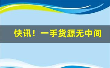 快讯！一手货源无中间商“不卑不亢”