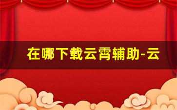 在哪下载云霄辅助-云霄app是什么软件