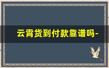 云霄货到付款靠谱吗-云霄货到付款价格表全国联保