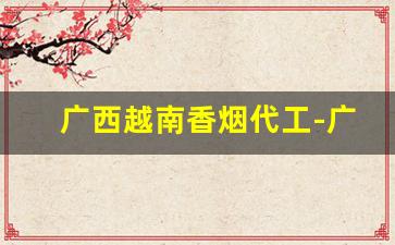广西越南香烟代工-广西北海越南香烟