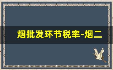 烟批发环节税率-烟二级市场怎么交易