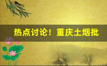 热点讨论！重庆土烟批发市场在哪里“唱对台戏”