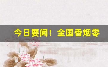 今日要闻！全国香烟零售价“粗粗拉拉”