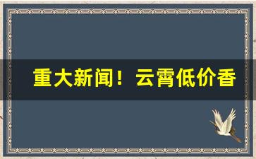 重大新闻！云霄低价香烟厂家电话“大笔如椽”