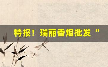 特报！瑞丽香烟批发“插科使砌”