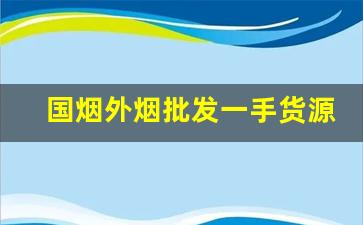 国烟外烟批发一手货源-中华出口烟哪里买