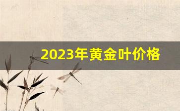 2023年黄金叶价格一览表大全-中国黄金叶价格表查询