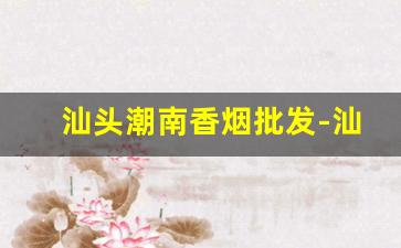 汕头潮南香烟批发-汕头潮汕最好卖的香烟