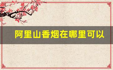 阿里山香烟在哪里可以买到-阿里山香烟罐装的哪里有卖的