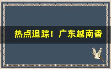 热点追踪！广东越南香烟价格表图“奋勇争先”