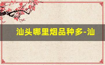 汕头哪里烟品种多-汕头本地有什么牌子的香烟