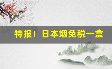 特报！日本烟免税一盒能便宜多少“浮光掠影”
