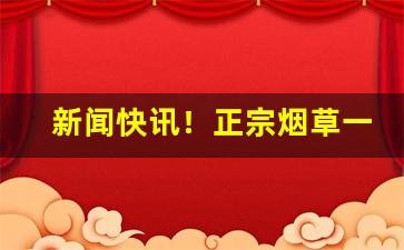 新闻快讯！正宗烟草一手货源“摧坚陷阵”