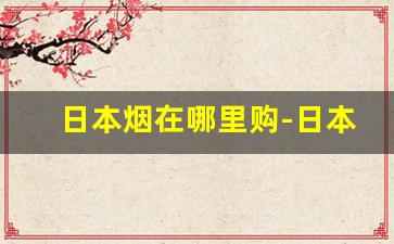 日本烟在哪里购-日本烟在上海购买途径