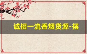 诚招一流香烟货源-摆摊香烟怎么找供货