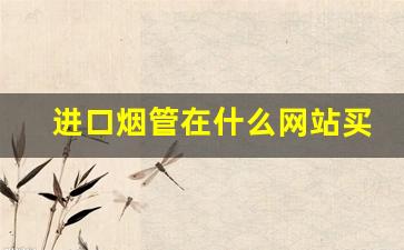 进口烟管在什么网站买到-烟管在哪里可以买一级的