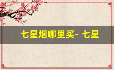 七星烟哪里买- 七星烟在国内哪里买正宗 