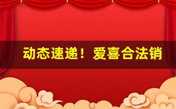 动态速递！爱喜合法销售渠道“昂藏七尺”