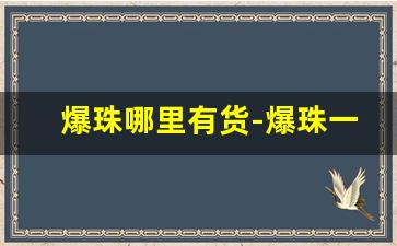 爆珠哪里有货-爆珠一般的价格