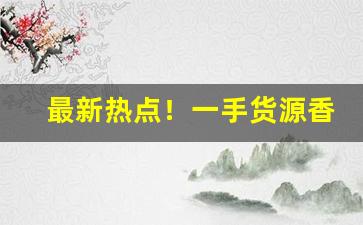 最新热点！一手货源香烟品种齐全“耕云钓月”
