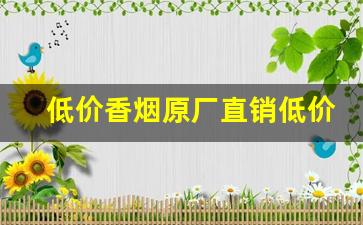 低价香烟原厂直销低价-厂家购买特价烟