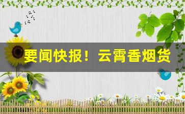 要闻快报！云霄香烟货到付款：便捷安全的购物方式“当行出色”