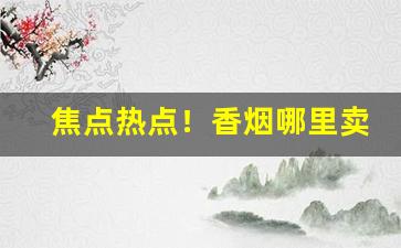 焦点热点！香烟哪里卖的比较齐全“点头会意”