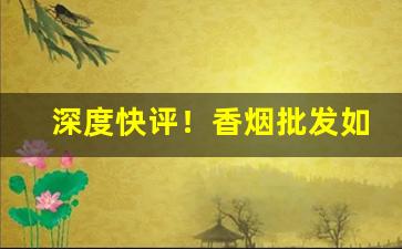 深度快评！香烟批发如何提档“乘胜逐北”