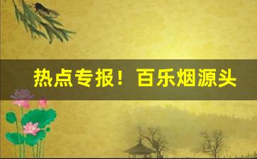 热点专报！百乐烟源头商在哪找“重温旧业”