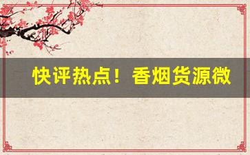 快评热点！香烟货源微信二维码香烟微商货源正品“蛾眉螓首”