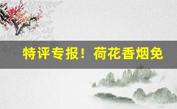 特评专报！荷花香烟免税专卖“对症之药”