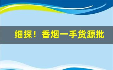 细探！香烟一手货源批发“评头论足”