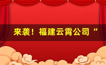 来袭！福建云霄公司“才气超然”