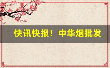 快讯快报！中华烟批发真烟“遁光不耀”